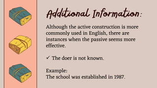 Although the active construction is more
commonly used in English, there are
instances when the passive seems more
effective.
 The doer is not known.
Example:
The school was established in 1987.
 
