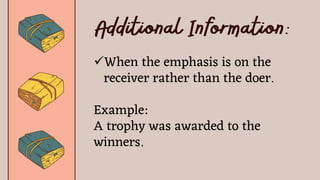 When the emphasis is on the
receiver rather than the doer.
Example:
A trophy was awarded to the
winners.
 