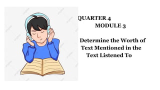 QUARTER 4
MODULE 3
Determine the Worth of
Text Mentioned in the
Text Listened To
 