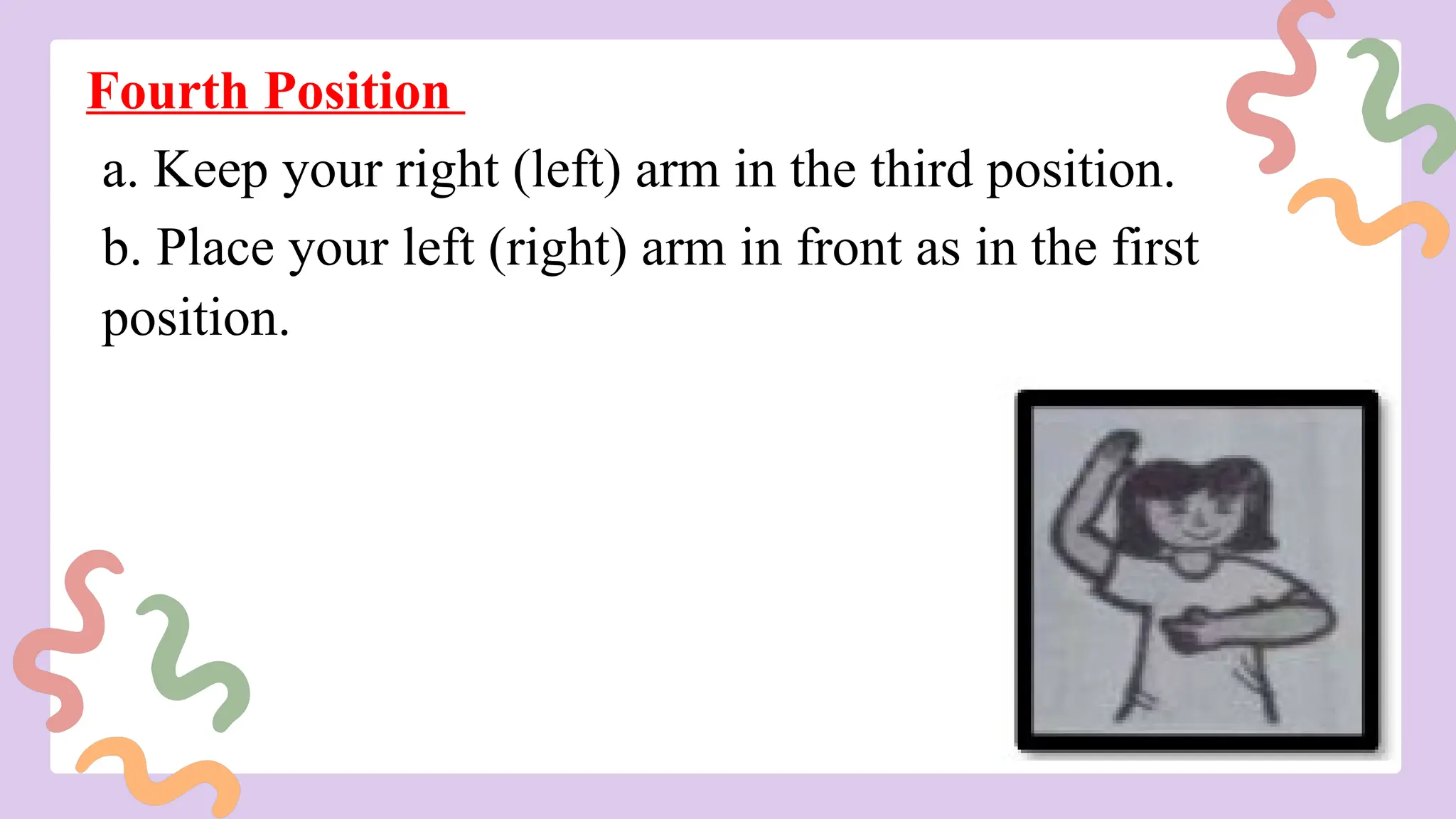 Fourth Position
a. Keep your right (left) arm in the third position.
b. Place your left (right) arm in front as in the first
position.
 