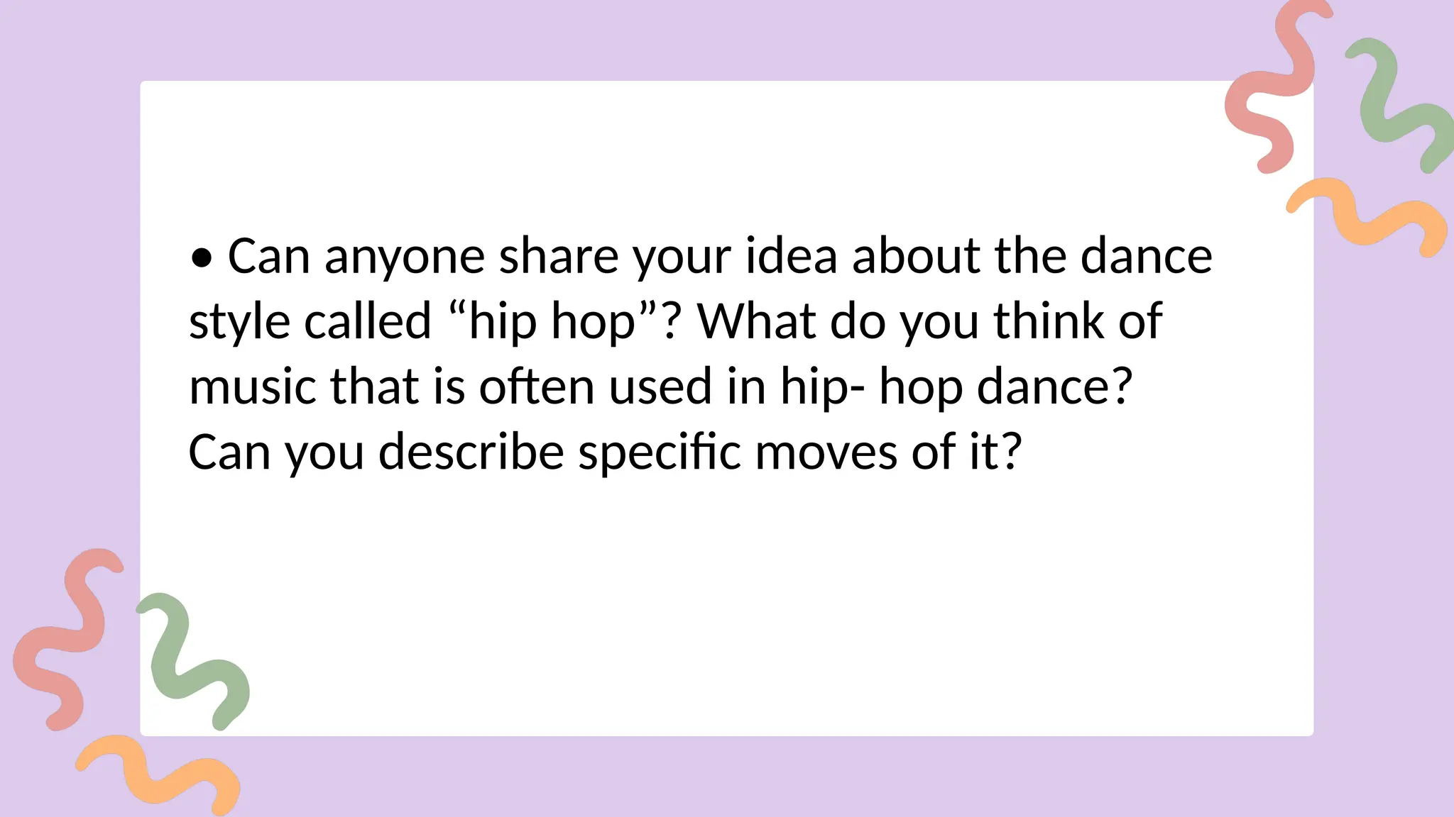 • Can anyone share your idea about the dance
style called “hip hop”? What do you think of
music that is often used in hip- hop dance?
Can you describe specific moves of it?
 