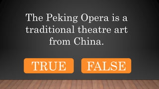 The Peking Opera is a
traditional theatre art
from China.
TRUE FALSE
 