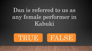 Dan is referred to us as
any female performer in
Kabuki
TRUE FALSE
 