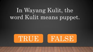 In Wayang Kulit, the
word Kulit means puppet.
TRUE FALSE
 