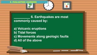 E. EVALUATING LEARNING
E. EVALUATING LEARNING
E. EVALUATING LEARNING
_________ 6. Earthquakes are most
commonly caused by:
a) Volcanic eruptions
b) Tidal forces
c) Movements along geologic faults
d) All of the above
 