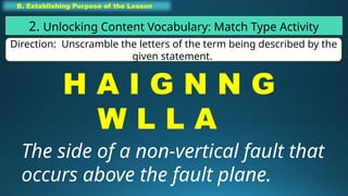 B. Establishing Purpose of the Lesson
2. Unlocking Content Vocabulary: Match Type Activity
Direction: Unscramble the letters of the term being described by the
given statement.
H A I G N N G
W L L A
The side of a non-vertical fault that
occurs above the fault plane.
 