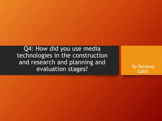 Q4: How did you use media
technologies in the construction
and research and planning and
evaluation stages? By Baldeep
Gahir.
 