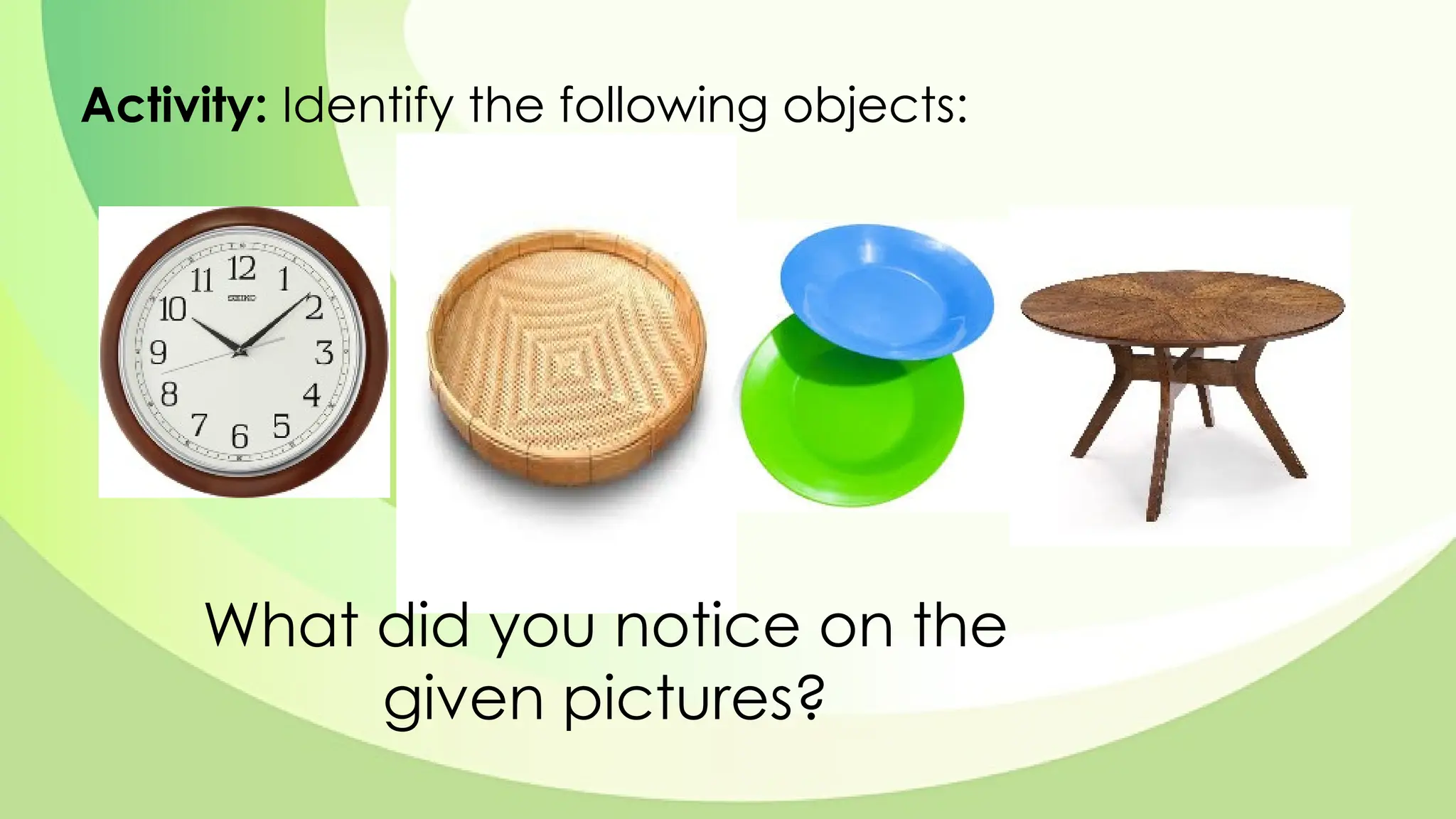 Activity: Identify the following objects:
What did you notice on the
given pictures?
 