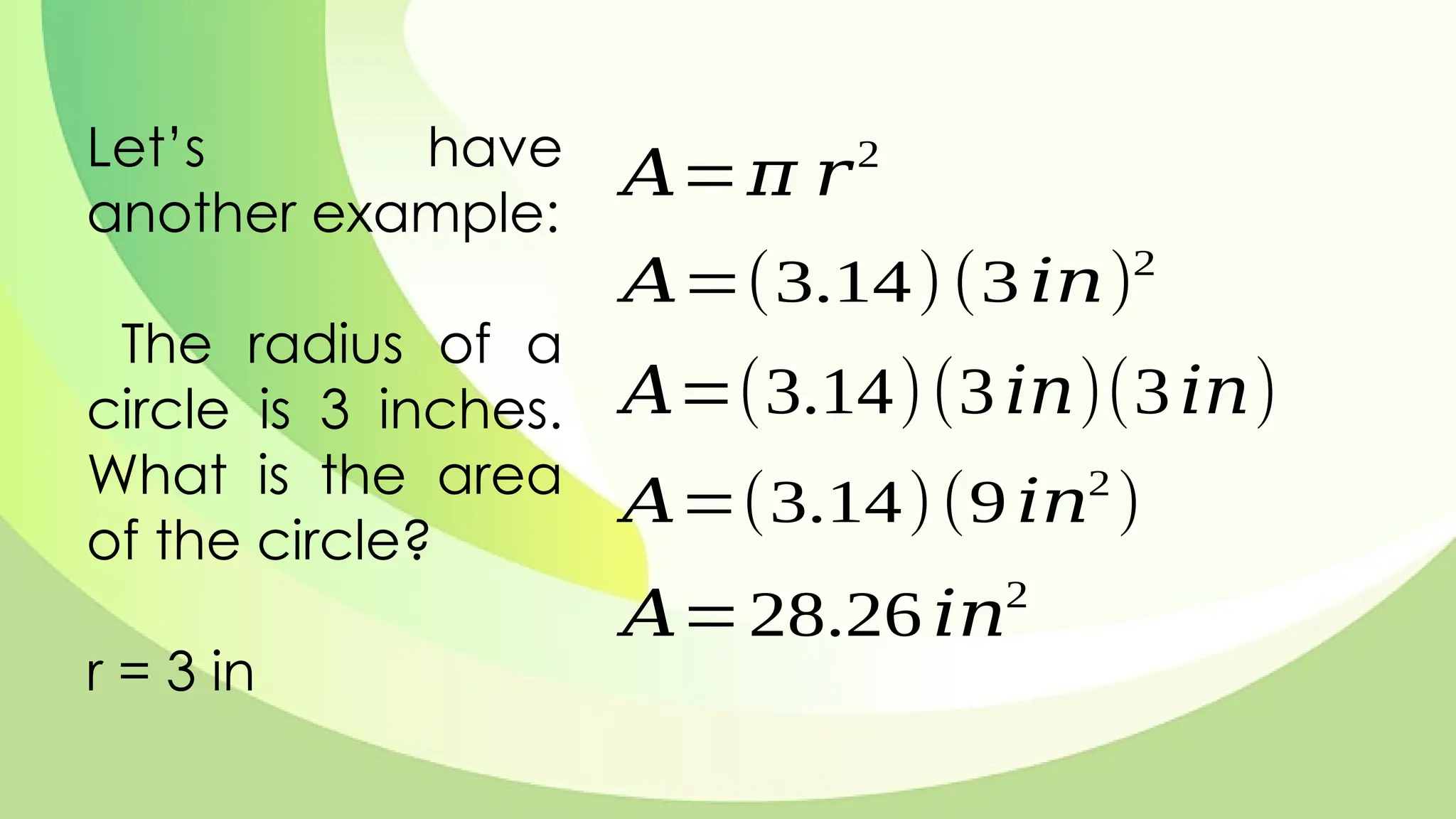 Let’s have
another example:
The radius of a
circle is 3 inches.
What is the area
of the circle?
r = 3 in
𝐴=𝜋 𝑟2
𝐴=(3.14)(3 𝑖𝑛)2
𝐴=(3.14)(3𝑖𝑛)(3𝑖𝑛)
𝐴=(3.14)(9 𝑖𝑛2
)
𝐴=28.26 𝑖𝑛2
 