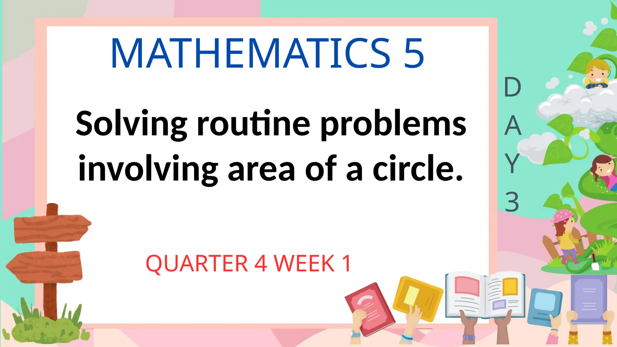 MATHEMATICS 5
QUARTER 4 WEEK 1
D
A
Y
3
Solving routine problems
involving area of a circle.
 