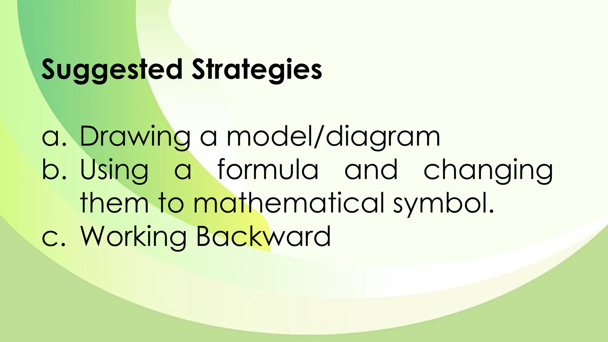 Suggested Strategies
a. Drawing a model/diagram
b. Using a formula and changing
them to mathematical symbol.
c. Working Backward
 