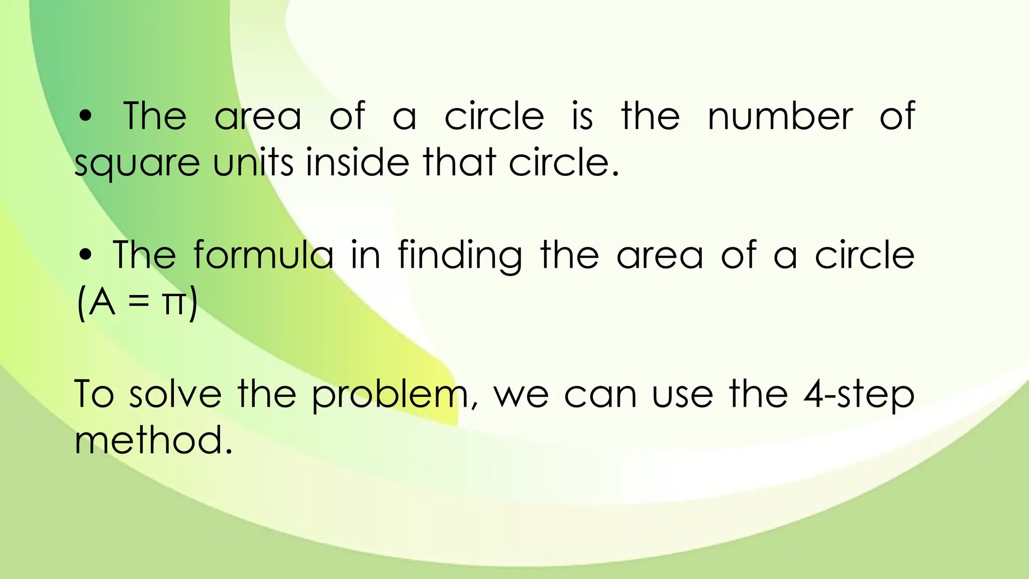 • The area of a circle is the number of
square units inside that circle.
• The formula in finding the area of a circle
(A = π)
To solve the problem, we can use the 4-step
method.
 