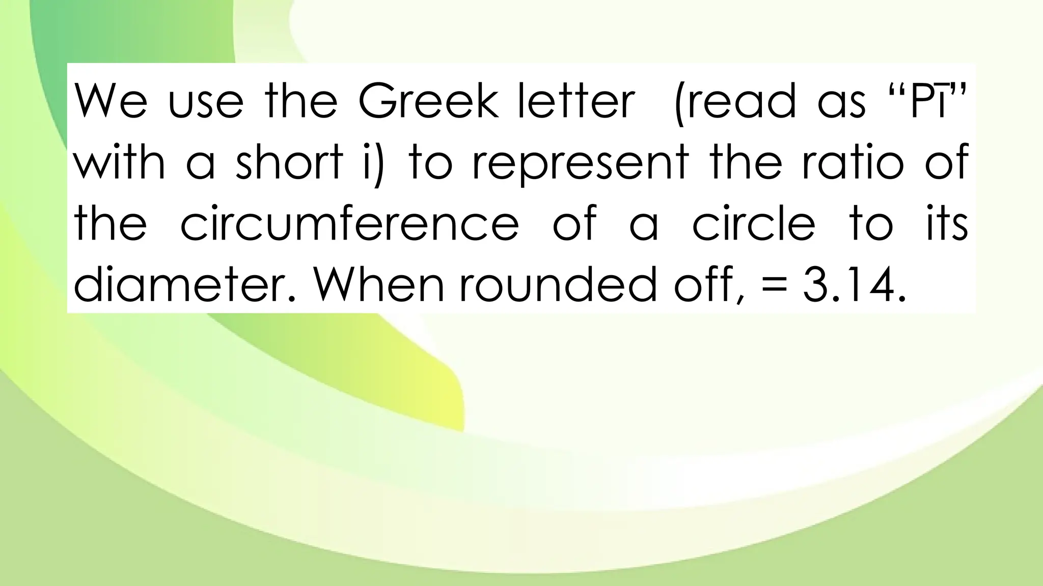 We use the Greek letter (read as “Pī”
with a short i) to represent the ratio of
the circumference of a circle to its
diameter. When rounded off, = 3.14.
 
