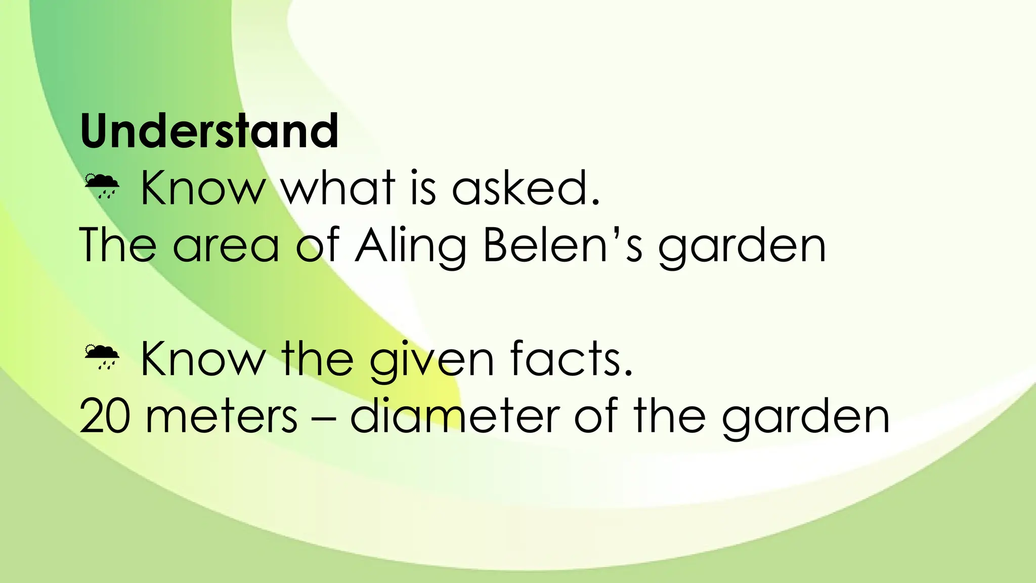 Understand
 Know what is asked.
The area of Aling Belen’s garden
 Know the given facts.
20 meters – diameter of the garden
 