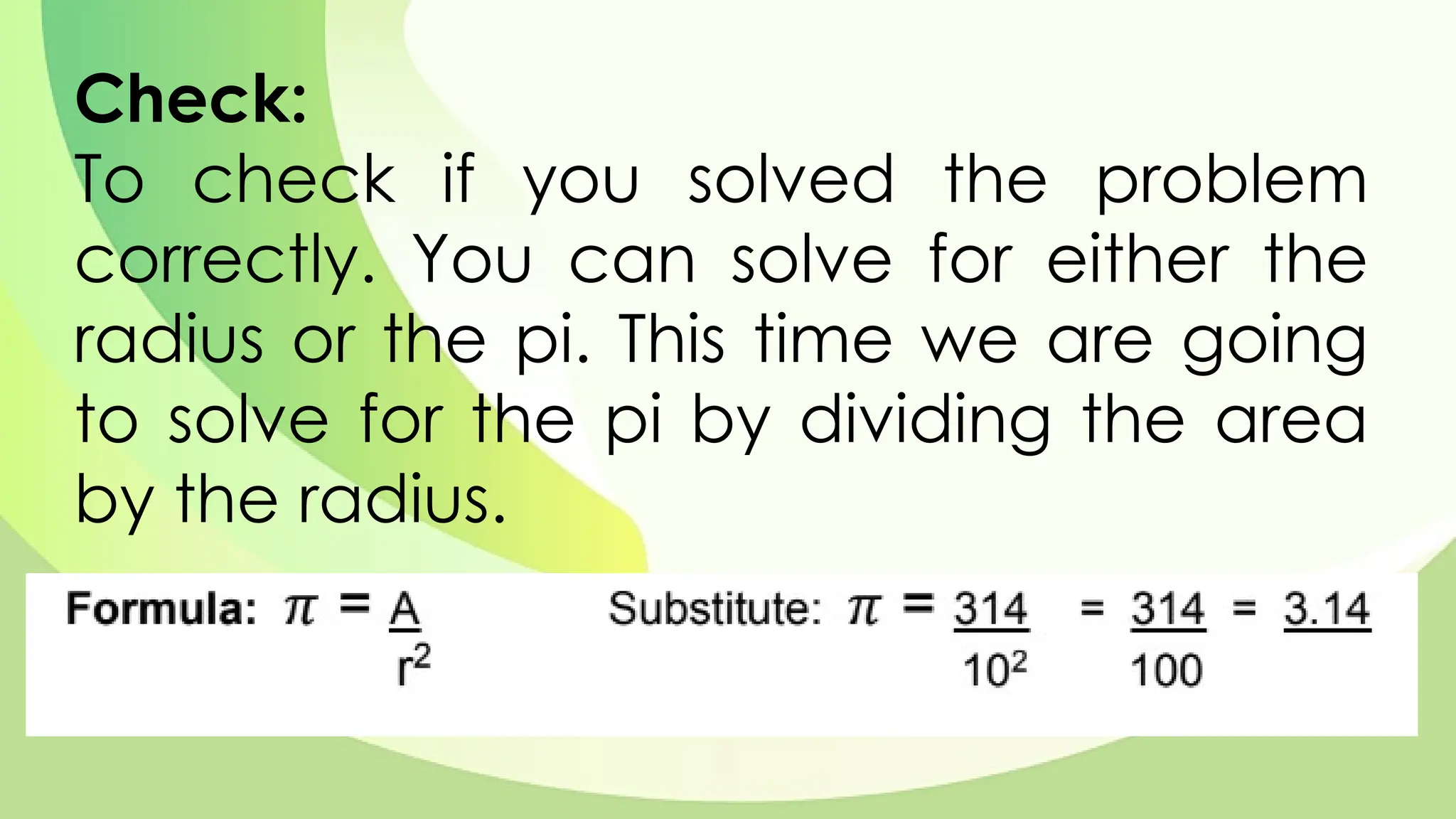 Check:
To check if you solved the problem
correctly. You can solve for either the
radius or the pi. This time we are going
to solve for the pi by dividing the area
by the radius.
 