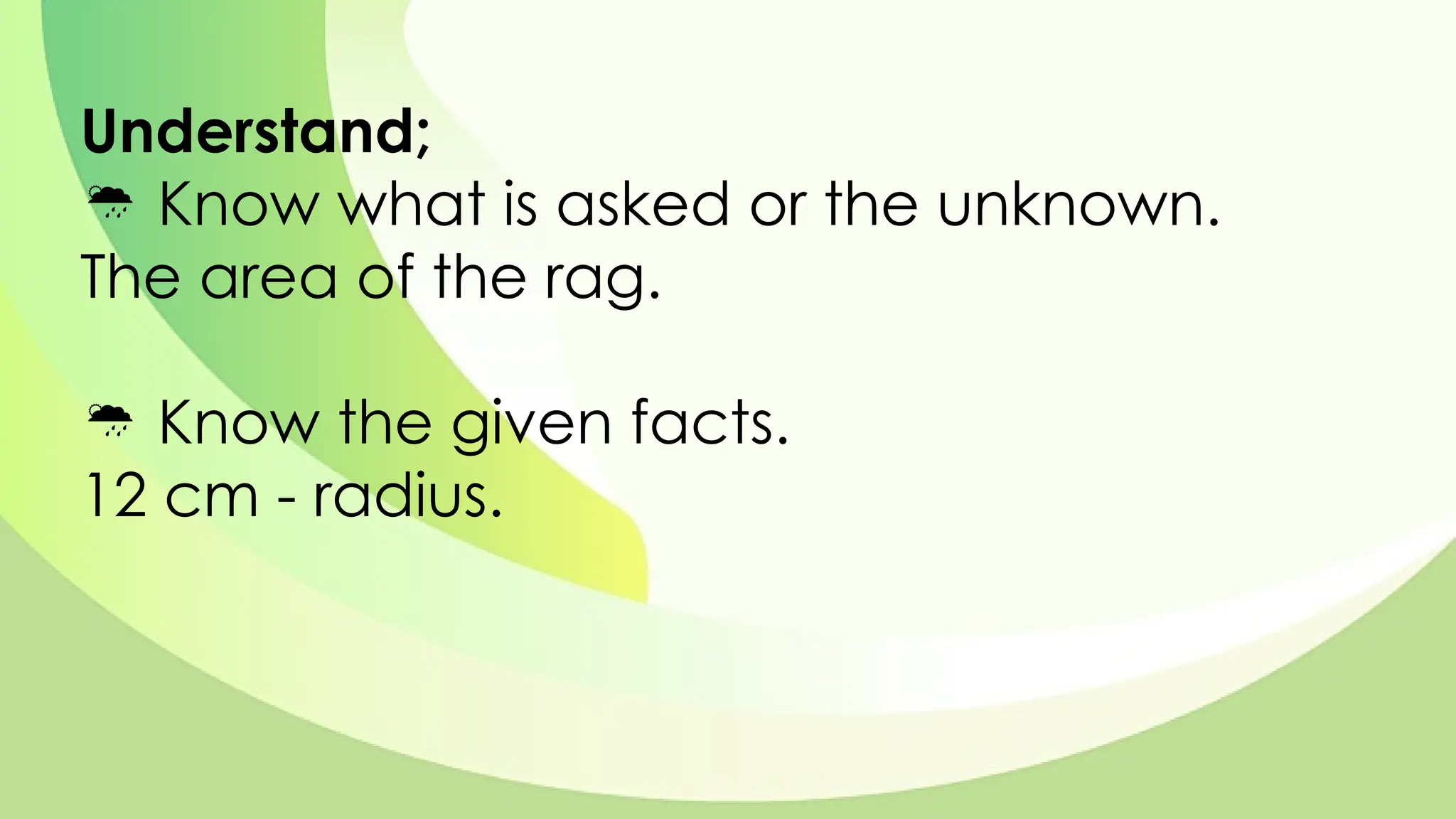 Understand;
 Know what is asked or the unknown.
The area of the rag.
 Know the given facts.
12 cm - radius.
 