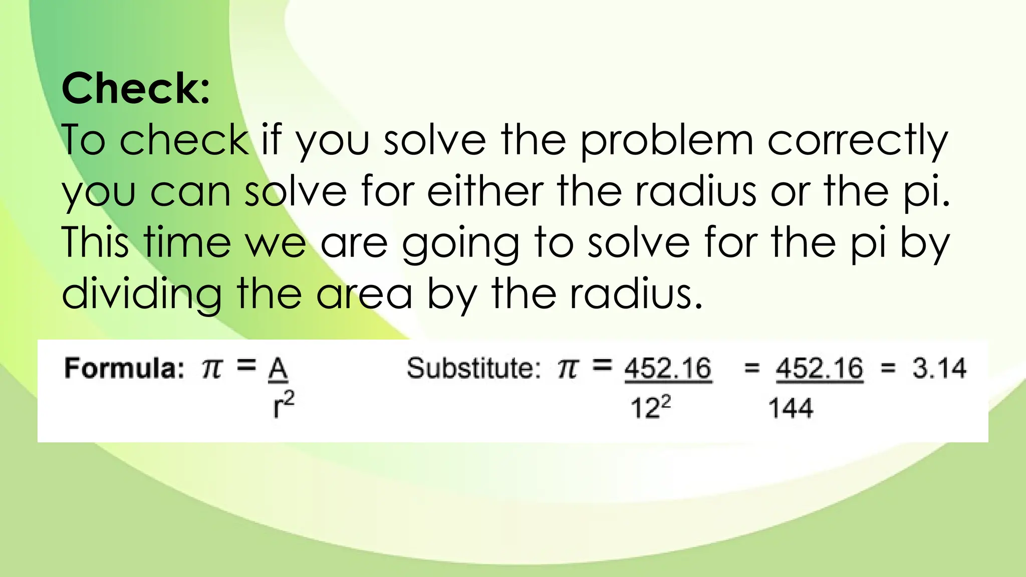 Check:
To check if you solve the problem correctly
you can solve for either the radius or the pi.
This time we are going to solve for the pi by
dividing the area by the radius.
 
