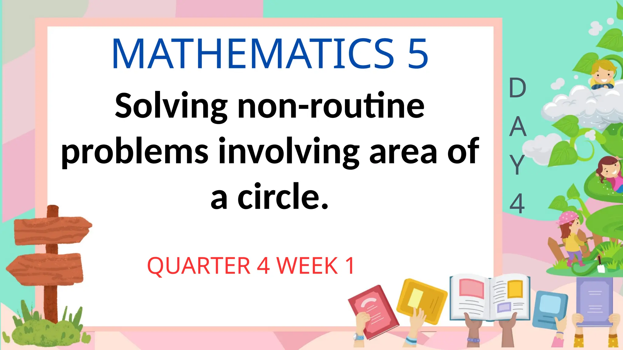MATHEMATICS 5
QUARTER 4 WEEK 1
D
A
Y
4
Solving non-routine
problems involving area of
a circle.
 