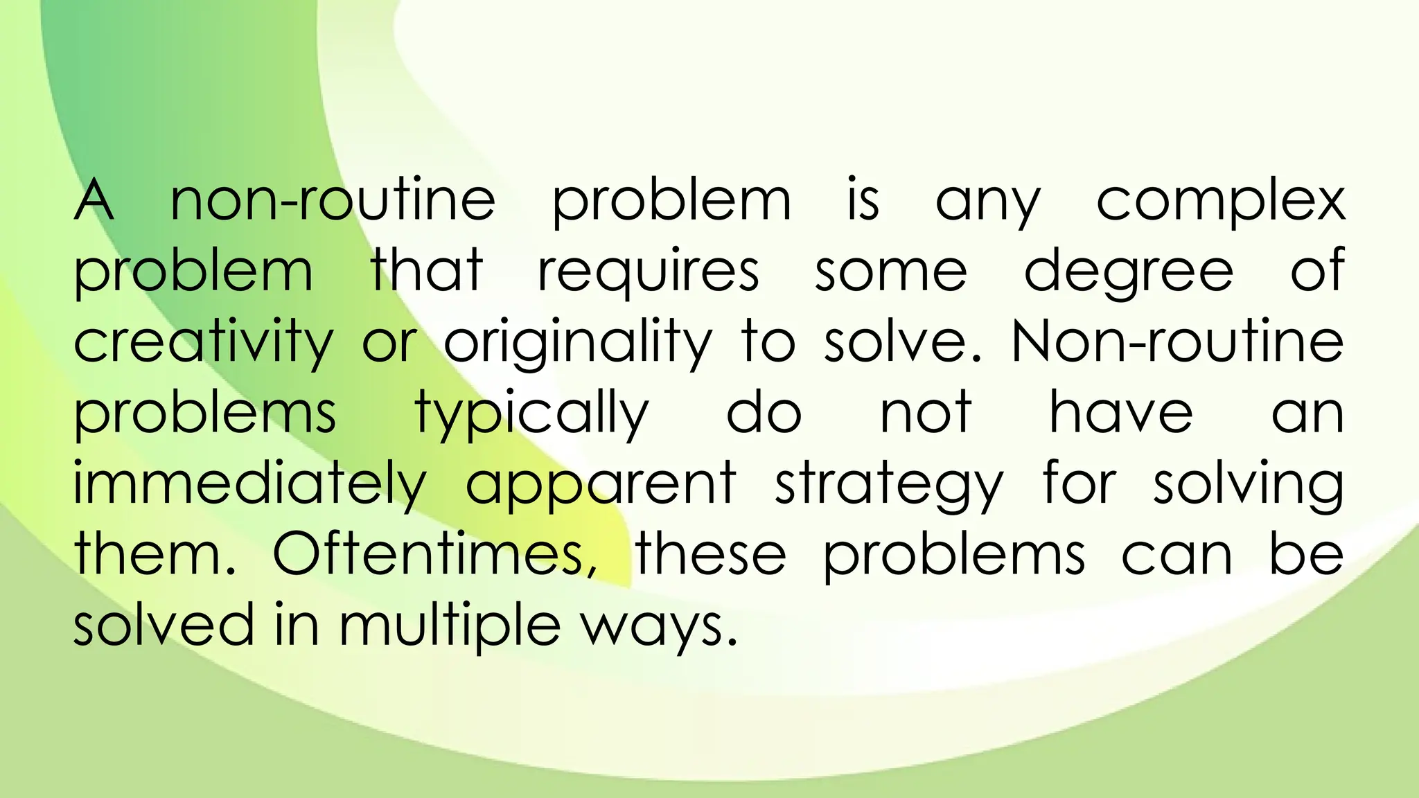 A non-routine problem is any complex
problem that requires some degree of
creativity or originality to solve. Non-routine
problems typically do not have an
immediately apparent strategy for solving
them. Oftentimes, these problems can be
solved in multiple ways.
 