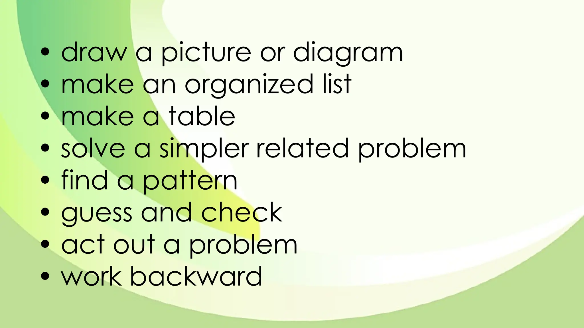• draw a picture or diagram
• make an organized list
• make a table
• solve a simpler related problem
• find a pattern
• guess and check
• act out a problem
• work backward
 