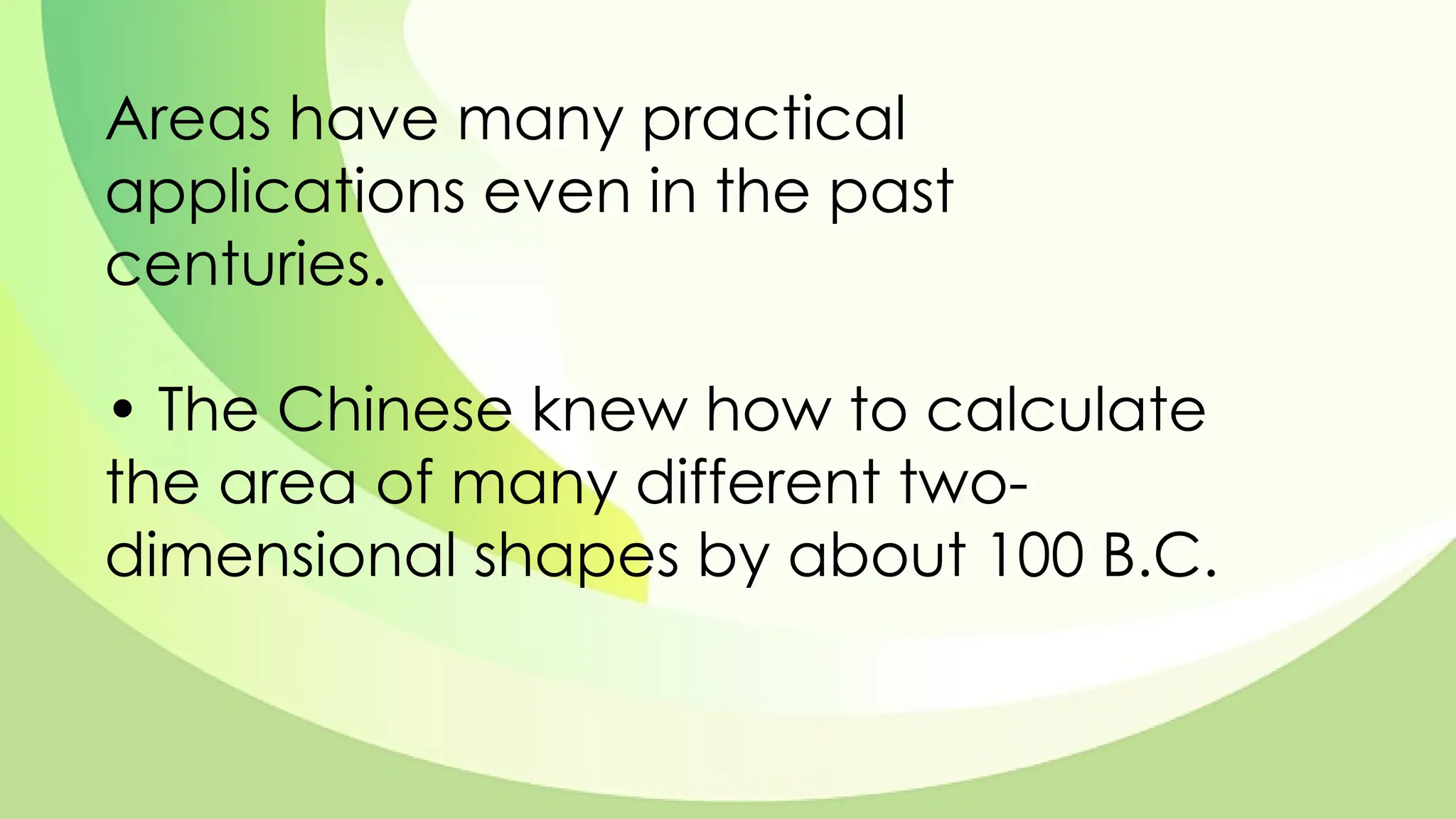 Areas have many practical
applications even in the past
centuries.
• The Chinese knew how to calculate
the area of many different two-
dimensional shapes by about 100 B.C.
 