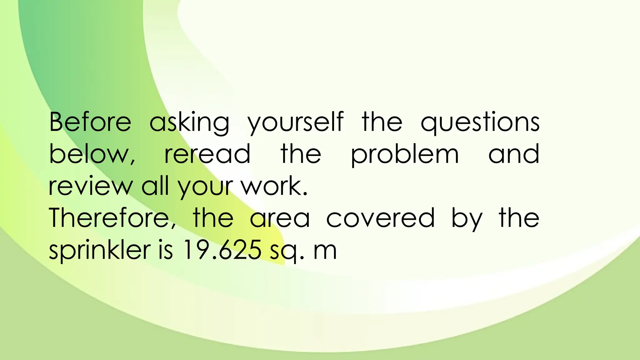 Before asking yourself the questions
below, reread the problem and
review all your work.
Therefore, the area covered by the
sprinkler is 19.625 sq. m
 