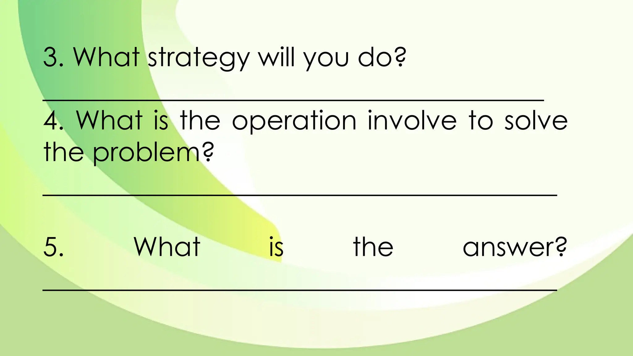 3. What strategy will you do?
______________________________________
4. What is the operation involve to solve
the problem?
_______________________________________
5. What is the answer?
_______________________________________
 