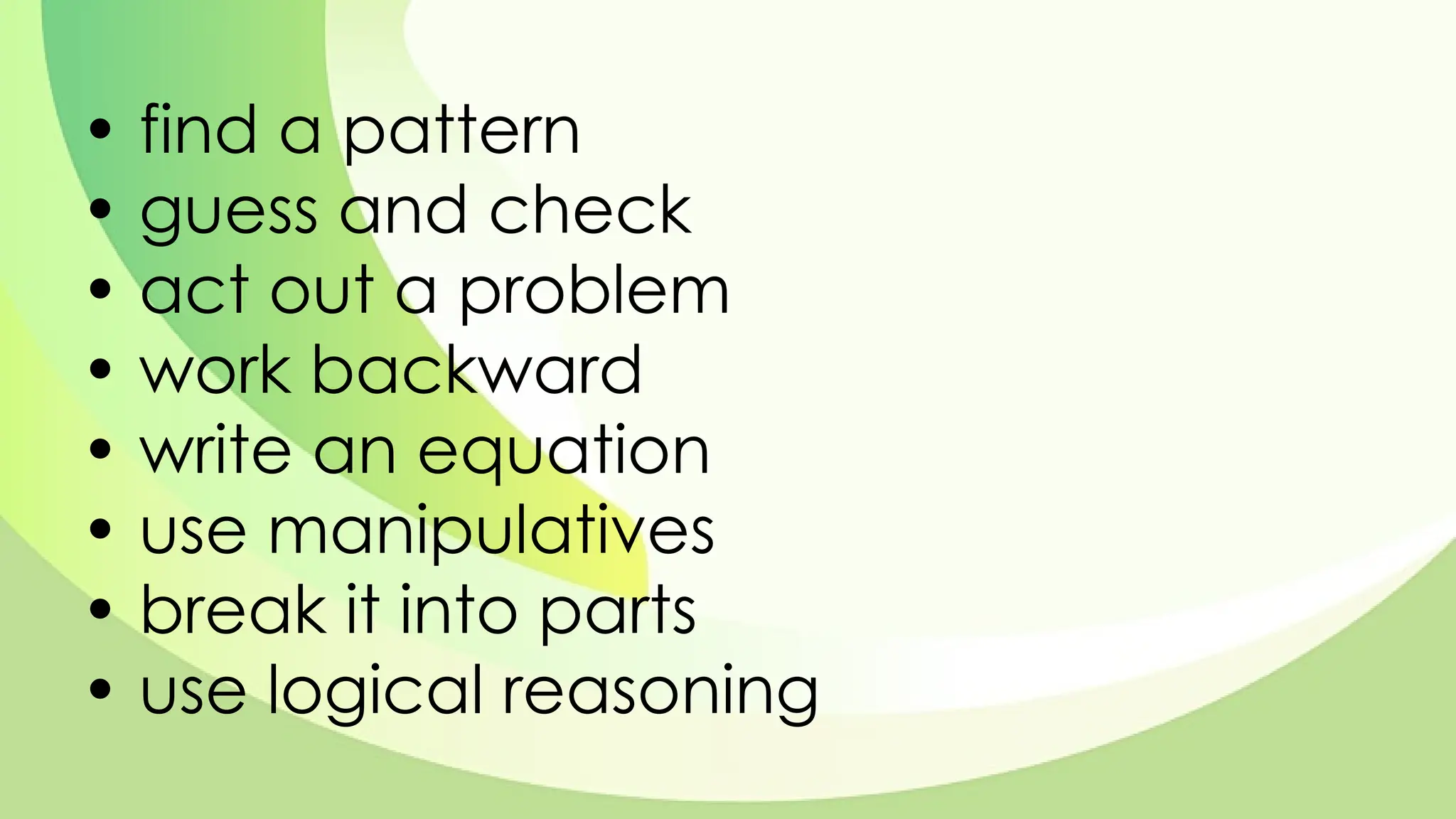 • find a pattern
• guess and check
• act out a problem
• work backward
• write an equation
• use manipulatives
• break it into parts
• use logical reasoning
 
