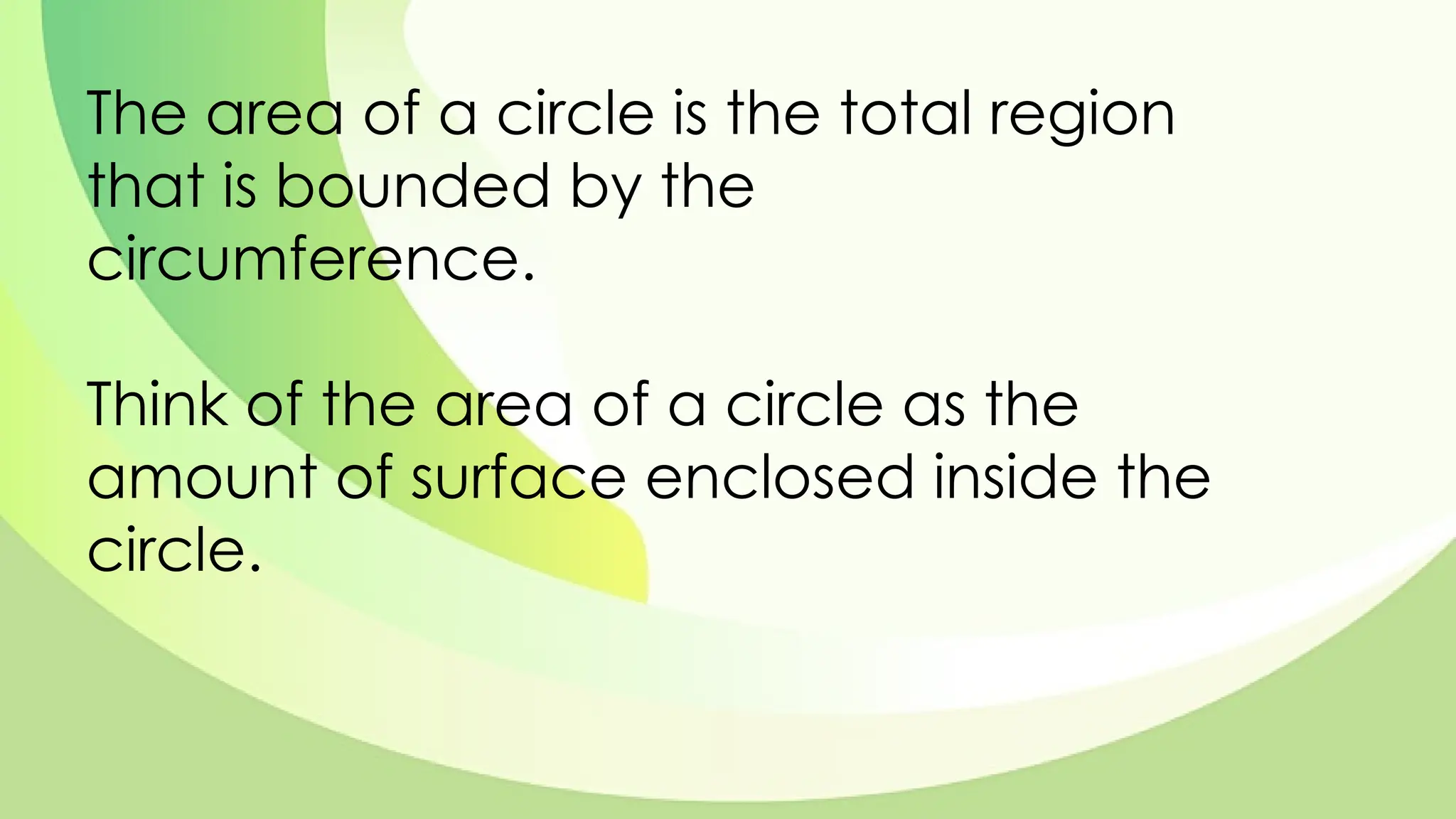 The area of a circle is the total region
that is bounded by the
circumference.
Think of the area of a circle as the
amount of surface enclosed inside the
circle.
 