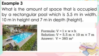 Example 3
What is the amount of space that is occupied
by a rectangular pool which is 5.5 m in width,
10 m in height and 7 m in depth (height).
 