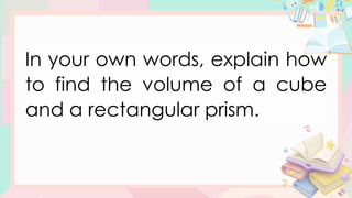 In your own words, explain how
to find the volume of a cube
and a rectangular prism.
 