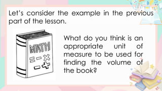 Let’s consider the example in the previous
part of the lesson.
What do you think is an
appropriate unit of
measure to be used for
finding the volume of
the book?
 