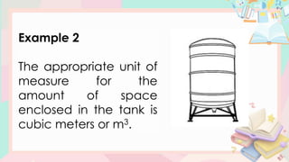 Example 2
The appropriate unit of
measure for the
amount of space
enclosed in the tank is
cubic meters or m3.
 