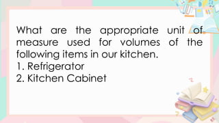 What are the appropriate unit of
measure used for volumes of the
following items in our kitchen.
1. Refrigerator
2. Kitchen Cabinet
 