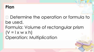 Plan
Determine the operation or formula to
be used.
Formula: Volume of rectangular prism
(V = l x w x h)
Operation: Multiplication
 