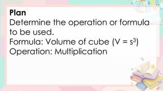 Plan
Determine the operation or formula
to be used.
Formula: Volume of cube (V = s3)
Operation: Multiplication
 