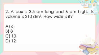 2. A box is 3.5 dm long and 6 dm high. Its
volume is 210 dm3. How wide is it?
A) 6
B) 8
C) 10
D) 12
 