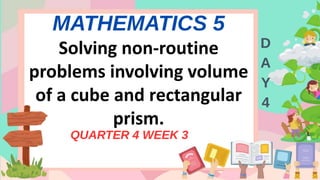 MATHEMATICS 5
QUARTER 4 WEEK 3
D
A
Y
4
Solving non-routine
problems involving volume
of a cube and rectangular
prism.
 