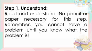 Step 1. Understand:
Read and understand. No pencil or
paper necessary for this step.
Remember, you cannot solve a
problem until you know what the
problem is!
 