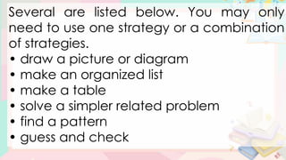 Several are listed below. You may only
need to use one strategy or a combination
of strategies.
• draw a picture or diagram
• make an organized list
• make a table
• solve a simpler related problem
• find a pattern
• guess and check
 