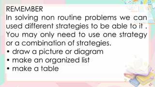 REMEMBER
In solving non routine problems we can
used different strategies to be able to it .
You may only need to use one strategy
or a combination of strategies.
• draw a picture or diagram
• make an organized list
• make a table
 