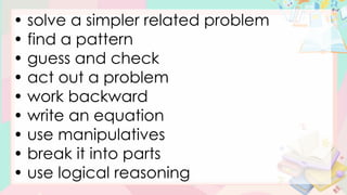 • solve a simpler related problem
• find a pattern
• guess and check
• act out a problem
• work backward
• write an equation
• use manipulatives
• break it into parts
• use logical reasoning
 