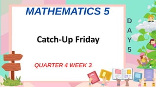 MATHEMATICS 5
QUARTER 4 WEEK 3
D
A
Y
5
Catch-Up Friday
 