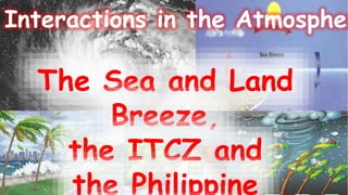The Sea and Land
Breeze,
the ITCZ and
the Philippine
Interactions in the Atmospher
 