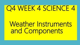 Q4 WEEK 4 SCIENCE 4
Weather Instruments
and Components
 