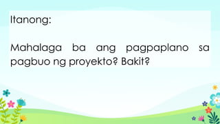 Itanong:
Mahalaga ba ang pagpaplano sa
pagbuo ng proyekto? Bakit?
 