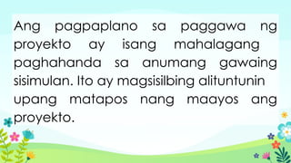 Ang pagpaplano sa paggawa ng
proyekto ay isang mahalagang
paghahanda sa anumang gawaing
sisimulan. Ito ay magsisilbing alituntunin
upang matapos nang maayos ang
proyekto.
 