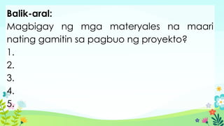 Balik-aral:
Magbigay ng mga materyales na maari
nating gamitin sa pagbuo ng proyekto?
1.
2.
3.
4.
5.
 