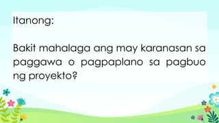 Itanong:
Bakit mahalaga ang may karanasan sa
paggawa o pagpaplano sa pagbuo
ng proyekto?
 