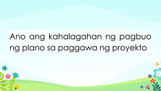 Ano ang kahalagahan ng pagbuo
ng plano sa paggawa ng proyekto
 
